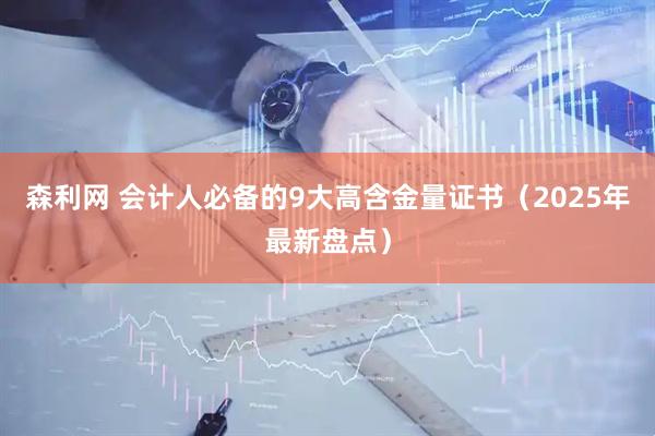 森利网 会计人必备的9大高含金量证书（2025年最新盘点）