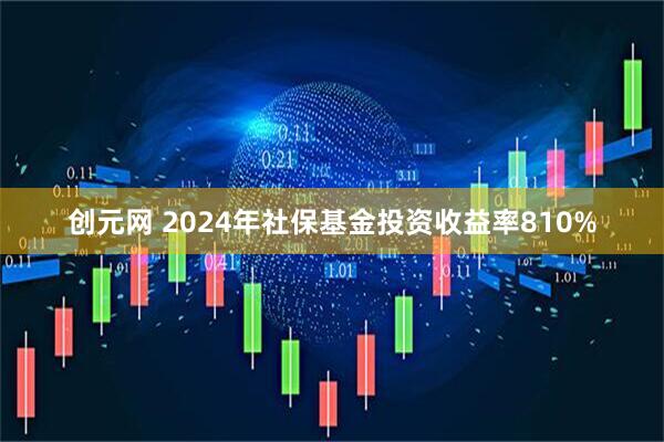 创元网 2024年社保基金投资收益率810%