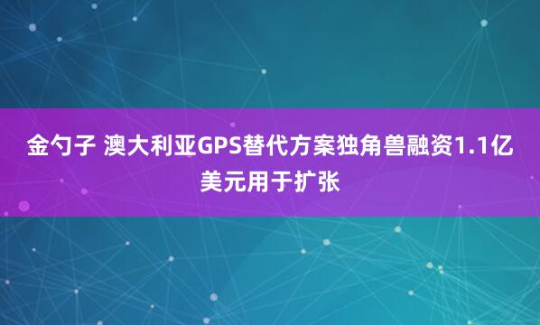 金勺子 澳大利亚GPS替代方案独角兽融资1.1亿美元用于扩张