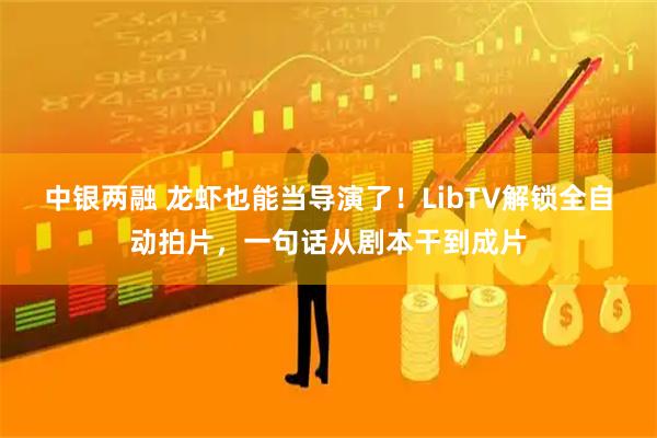 中银两融 龙虾也能当导演了！LibTV解锁全自动拍片，一句话从剧本干到成片