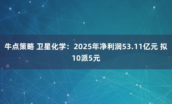 牛点策略 卫星化学：2025年净利润53.11亿元 拟10派5元