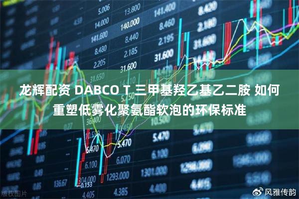 龙辉配资 DABCO T 三甲基羟乙基乙二胺 如何重塑低雾化聚氨酯软泡的环保标准