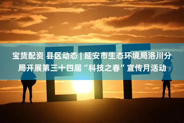 宝货配资 县区动态 | 延安市生态环境局洛川分局开展第三十四届“科技之春”宣传月活动