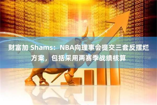 财富加 Shams：NBA向理事会提交三套反摆烂方案，包括采用两赛季战绩核算