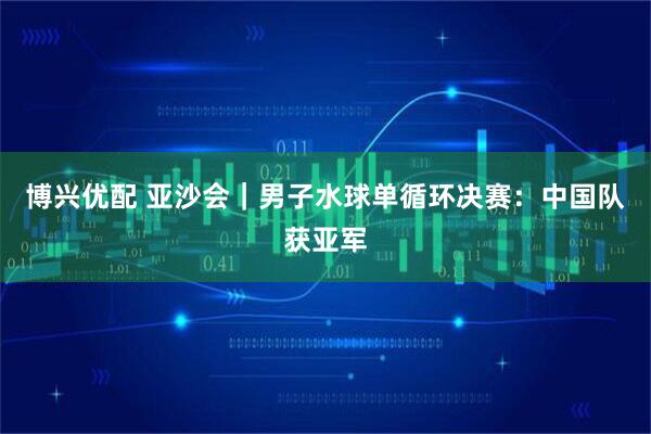 博兴优配 亚沙会｜男子水球单循环决赛：中国队获亚军