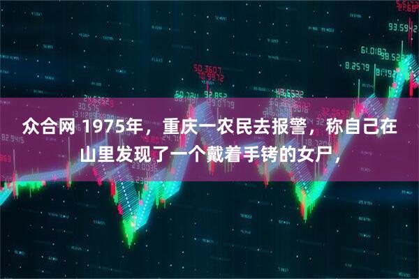 众合网 1975年，重庆一农民去报警，称自己在山里发现了一个戴着手铐的女尸，