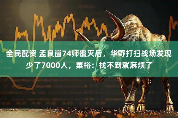 全民配资 孟良崮74师覆灭后，华野打扫战场发现少了7000人，粟裕：找不到就麻烦了