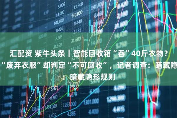 汇配资 紫牛头条｜智能回收箱“吞”40斤衣物？标回收“废弃衣服”却判定“不可回收”，记者调查：暗藏隐形规则