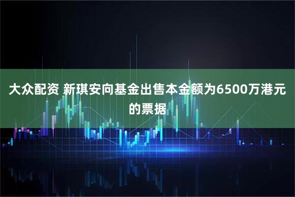 大众配资 新琪安向基金出售本金额为6500万港元的票据