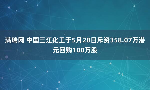 满瑞网 中国三江化工于5月28日斥资358.07万港元回购100万股