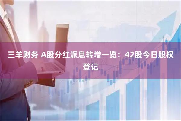 三羊财务 A股分红派息转增一览：42股今日股权登记