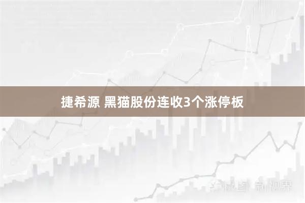 捷希源 黑猫股份连收3个涨停板