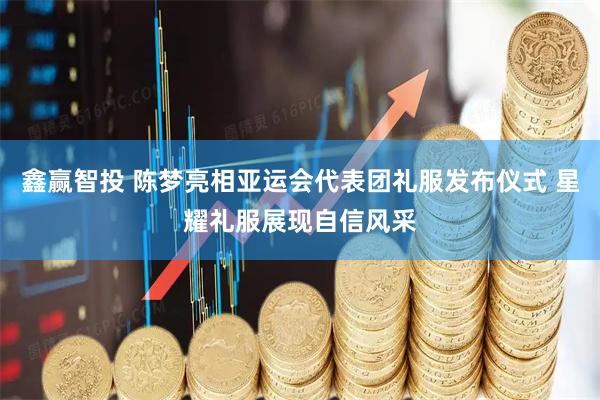 鑫赢智投 陈梦亮相亚运会代表团礼服发布仪式 星耀礼服展现自信风采