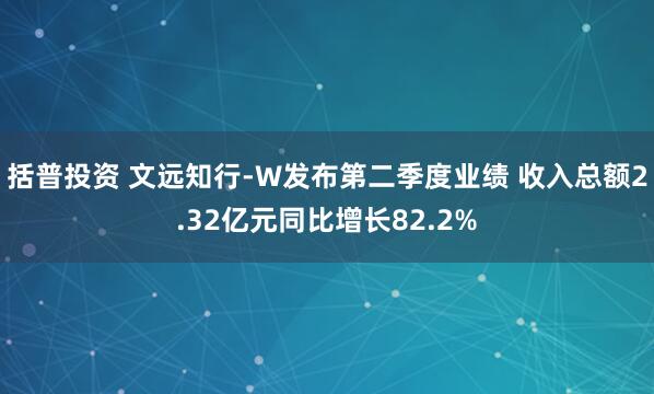 括普投资 文远知行-W发布第二季度业绩 收入总额2.32亿元同比增长82.2%
