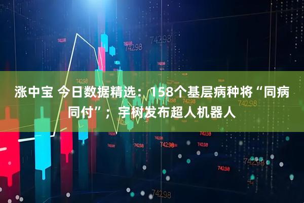 涨中宝 今日数据精选：158个基层病种将“同病同付”；宇树发布超人机器人